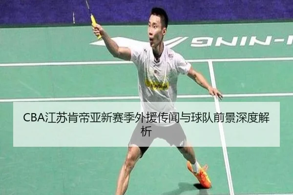 CBA江苏肯帝亚新赛季外援传闻与球队前景深度解析