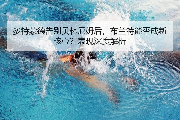 多特蒙德告别贝林厄姆后，布兰特能否成新核心？表现深度解析