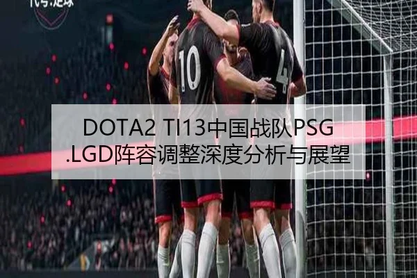 DOTA2 TI13中国战队PSG.LGD阵容调整深度分析与展望