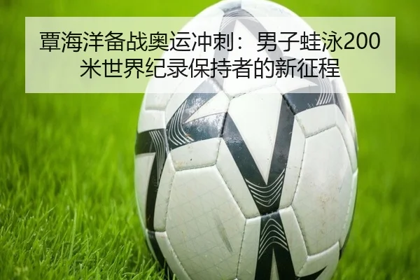 覃海洋备战奥运冲刺：男子蛙泳200米世界纪录保持者的新征程