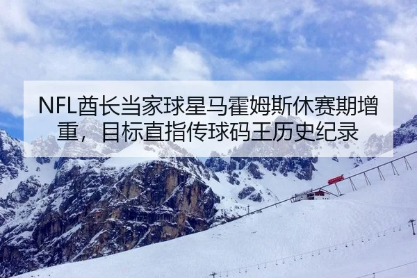 NFL酋长当家球星马霍姆斯休赛期增重，目标直指传球码王历史纪录