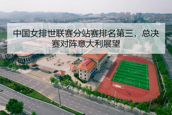 中国女排世联赛分站赛排名第三，总决赛对阵意大利展望
