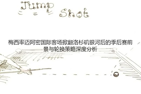 梅西率迈阿密国际客场掀翻洛杉矶银河后的季后赛前景与轮换策略深度分析