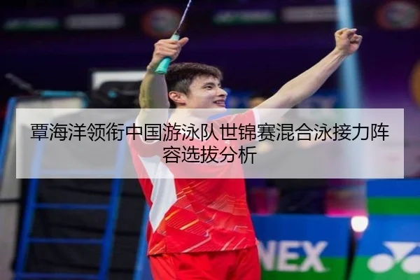 覃海洋领衔中国游泳队世锦赛混合泳接力阵容选拔分析